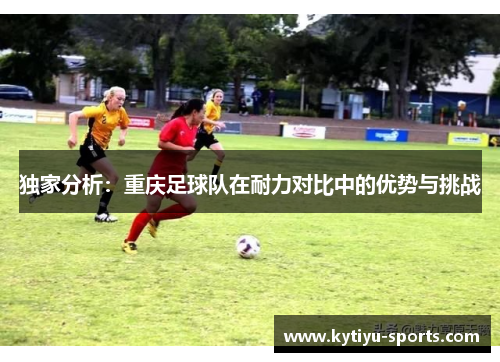 独家分析：重庆足球队在耐力对比中的优势与挑战