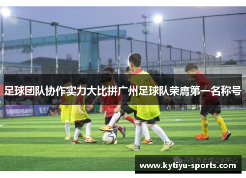 足球团队协作实力大比拼广州足球队荣膺第一名称号