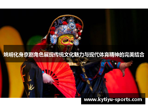 姚明化身京剧角色展现传统文化魅力与现代体育精神的完美结合