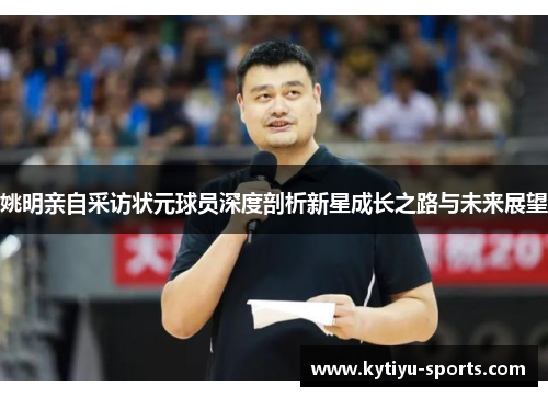 姚明亲自采访状元球员深度剖析新星成长之路与未来展望