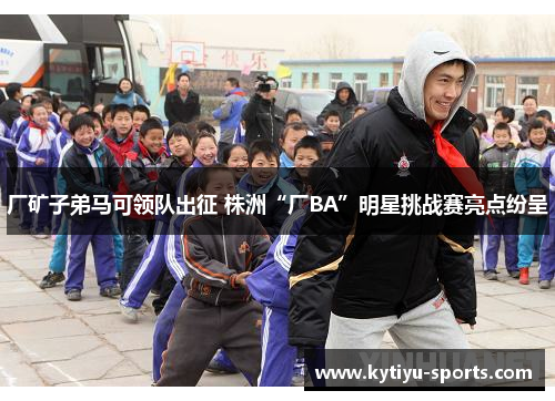 厂矿子弟马可领队出征 株洲“厂BA”明星挑战赛亮点纷呈