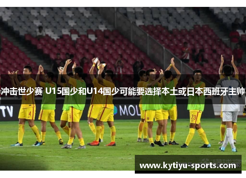 冲击世少赛 U15国少和U14国少可能要选择本土或日本西班牙主帅