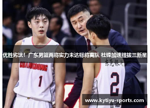 优胜劣汰！广东男篮两将实力未达标将离队 杜锋加速提拔三新星