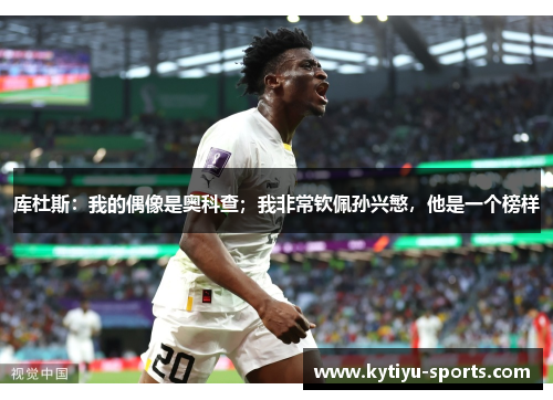 库杜斯：我的偶像是奥科查；我非常钦佩孙兴慜，他是一个榜样