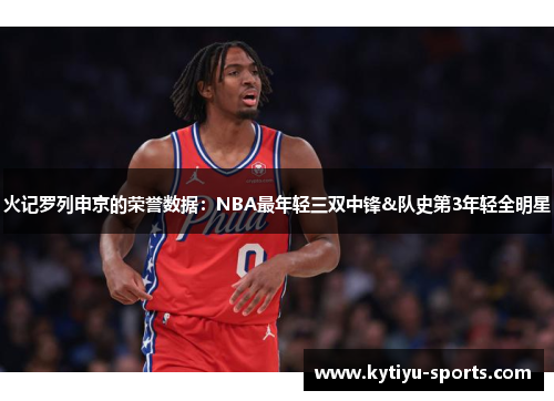 火记罗列申京的荣誉数据：NBA最年轻三双中锋&队史第3年轻全明星