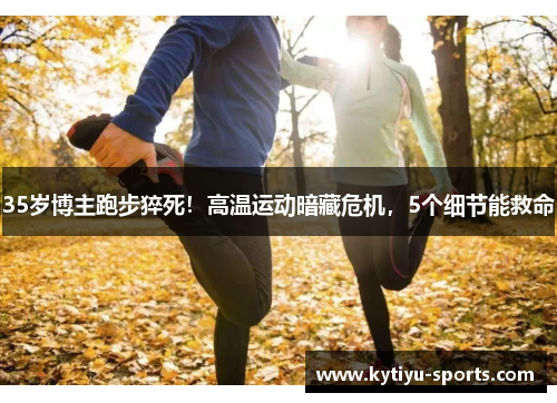 35岁博主跑步猝死！高温运动暗藏危机，5个细节能救命