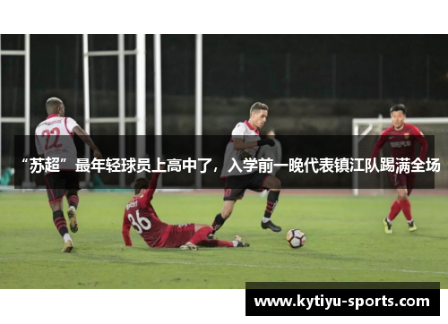 “苏超”最年轻球员上高中了，入学前一晚代表镇江队踢满全场